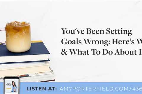#436: You’ve Been Setting Goals Wrong: Here’s Why & What To Do About It