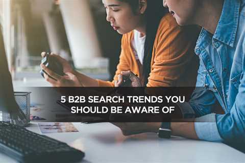 5 B2B Search Trends You Should Be Aware Of - Digital Marketing Journals Hong Kong - Search Engine..