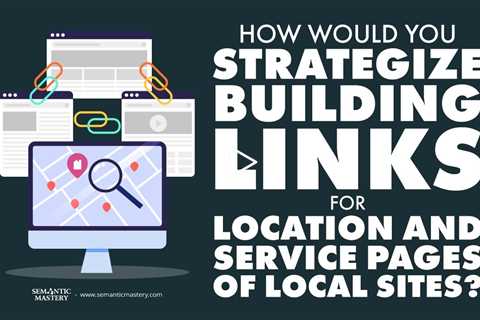 How Would You Strategize Building Links For Location And Service Pages Of Local Sites?