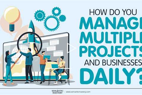 How Do You Manage Multiple Projects And Businesses Daily?