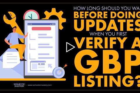 How Long Should You Wait Before Doing Updates When You First Verify A GBP Listing?