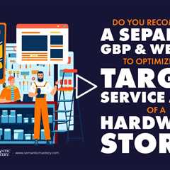 Do You Recommend A Separate GBP And Website To Optimize The Target Service Area Of A Hardware Store?