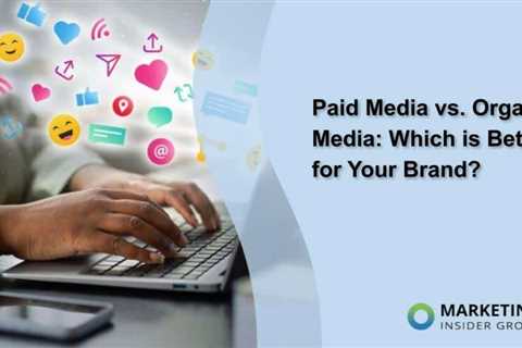 Paid Media vs. Organic Media: Which is Better for Your Brand?