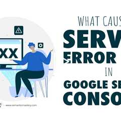 What Causes a Server Error 5xx In Google Search Console?