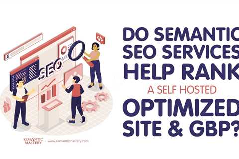 Do Semantic SEO's Services Help Rank A Self Hosted Optimized Site & GBP?