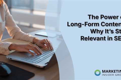 The Power of Long-Form Content: Why It’s Still Relevant in SEO