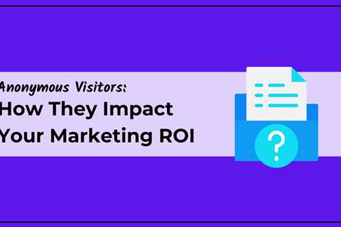 How Anonymous Website Visitors Impact Your Marketing ROI